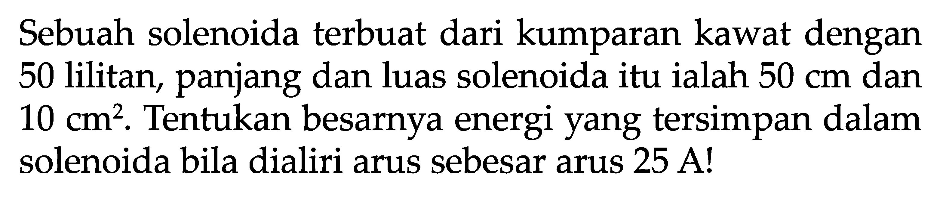 Sebuah solenoida terbuat dari kumparan kawat dengan 50 lilitan, panjang dan luas solenoida itu ialah 50 cm dan 10 cm^2. Tentukan besarnya energi yang tersimpan dalam solenoida bila dialiri arus sebesar arus 25 A ! 