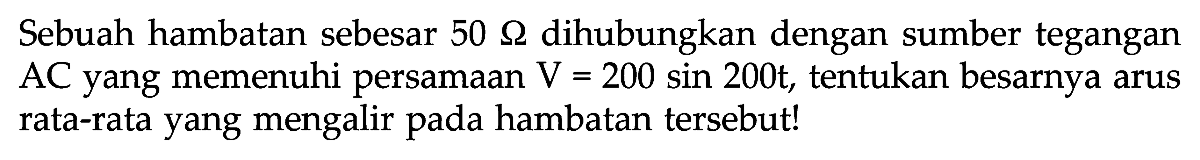 Sebuah hambatan sebesar  50 \Omega  dihubungkan dengan sumber tegangan AC yang memenuhi persamaan  V=200 sin 200 t , tentukan besarnya arus rata-rata yang mengalir pada hambatan tersebut!