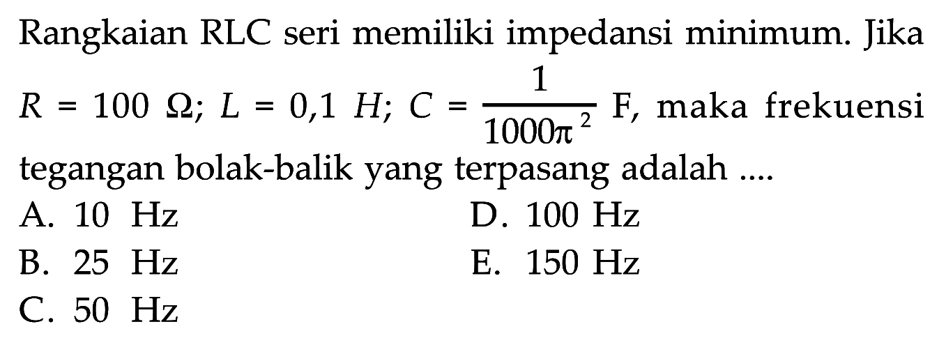 Rangkaian RLC seri memiliki impedansi minimum. Jika R=100 Ohm; L=0,1 H; C=1/(1000 pi^2 )F, maka frekuensi tegangan bolak-balik yang terpasang adalah....