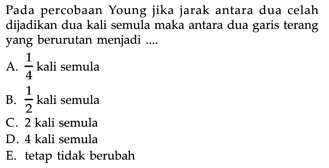 Pada percobaan Young jika jarak antara dua celah dijadikan dua kali semula maka antara dua garis terang yang berurutan menjadi ....