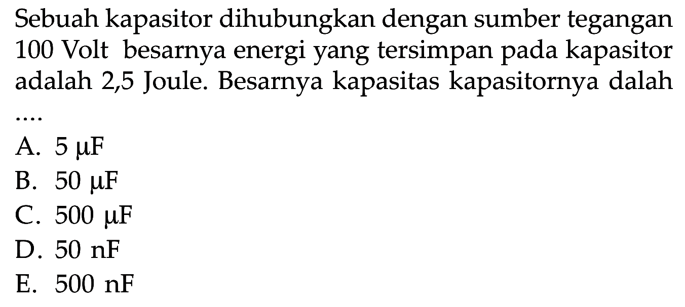 Sebuah kapasitor dihubungkan dengan sumber tegangan 100 Volt besarnya energi yang tersimpan pada kapasitor adalah 2,5 Joule. Besarnya kapasitas kapasitornya dalah....