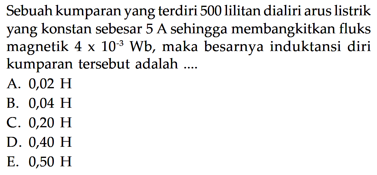 Sebuah kumparan yang terdiri 500 lilitan dialiri arus listrik yang konstan sebesar 5 A sehingga membangkitkan fluks magnetik 4 x 10^(-3) Wb, maka besarnya induktansi diri kumparan tersebut adalah....