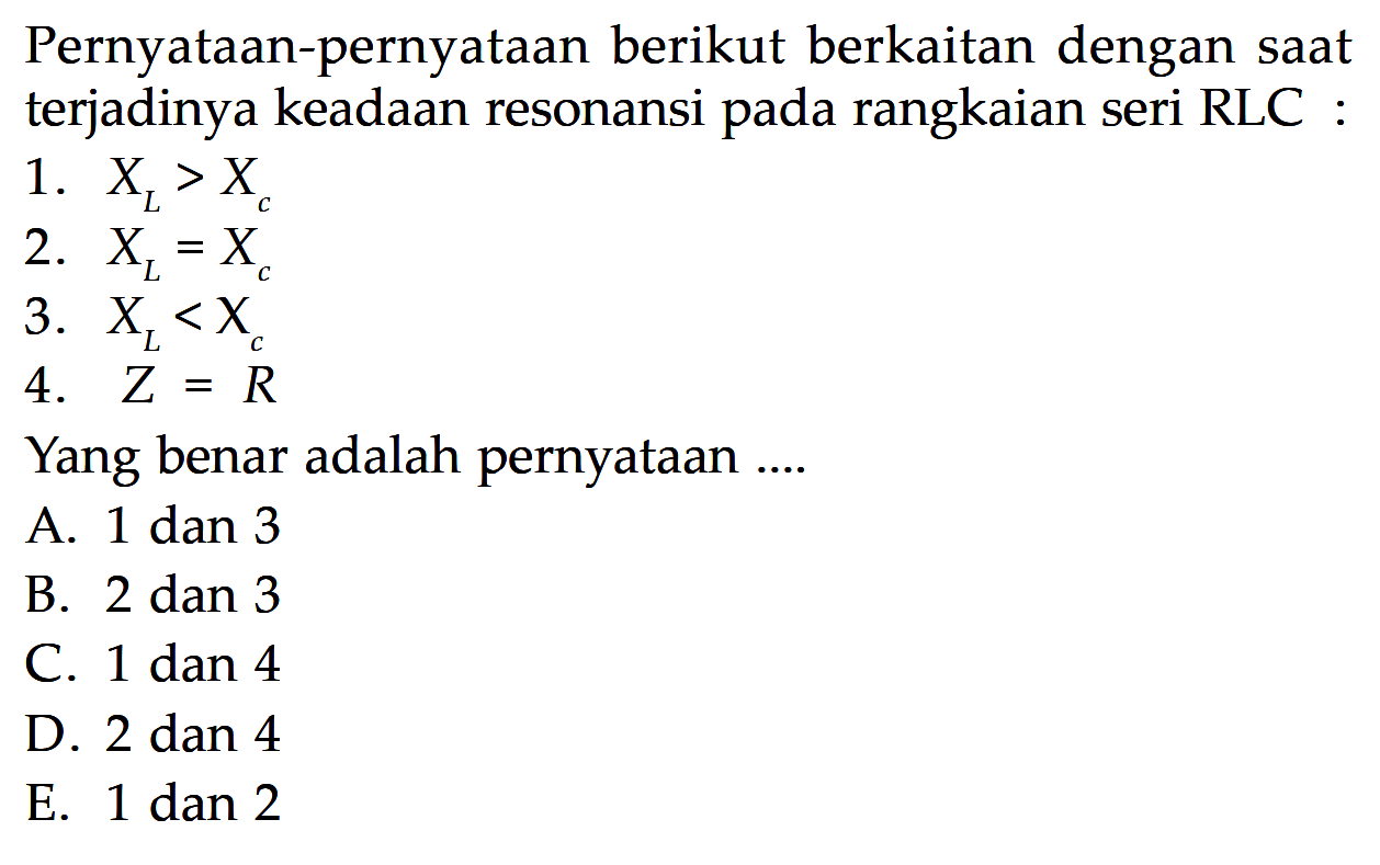 Pernyataan-pernyataan berikut berkaitan dengan saat terjadinya keadaan resonansi pada rangkaian seri RLC:1.  XL>Xc 2.  XL=Xc 3.  XL<Xc  4.  Z=R Yang benar adalah pernyataan....