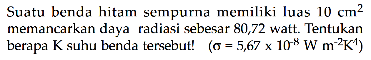 Suatu benda hitam sempurna memiliki luas 10 cm^2 memancarkan daya radiasi sebesar 80,72 watt. Tentukan berapa K suhu benda tersebut! (sigma = 5,67 x 10^(-8) W m^(-2) K^4) 
