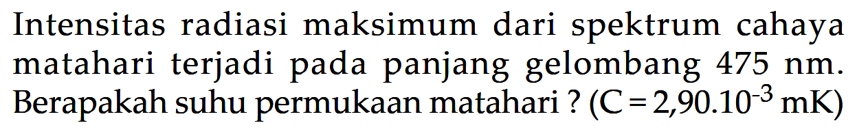 Intensitas radiasi maksimum dari spektrum cahaya matahari terjadi pada panjang gelombang 475 nm. Berapakah suhu permukaan matahari ? (C=2,90.10^-3 mK)