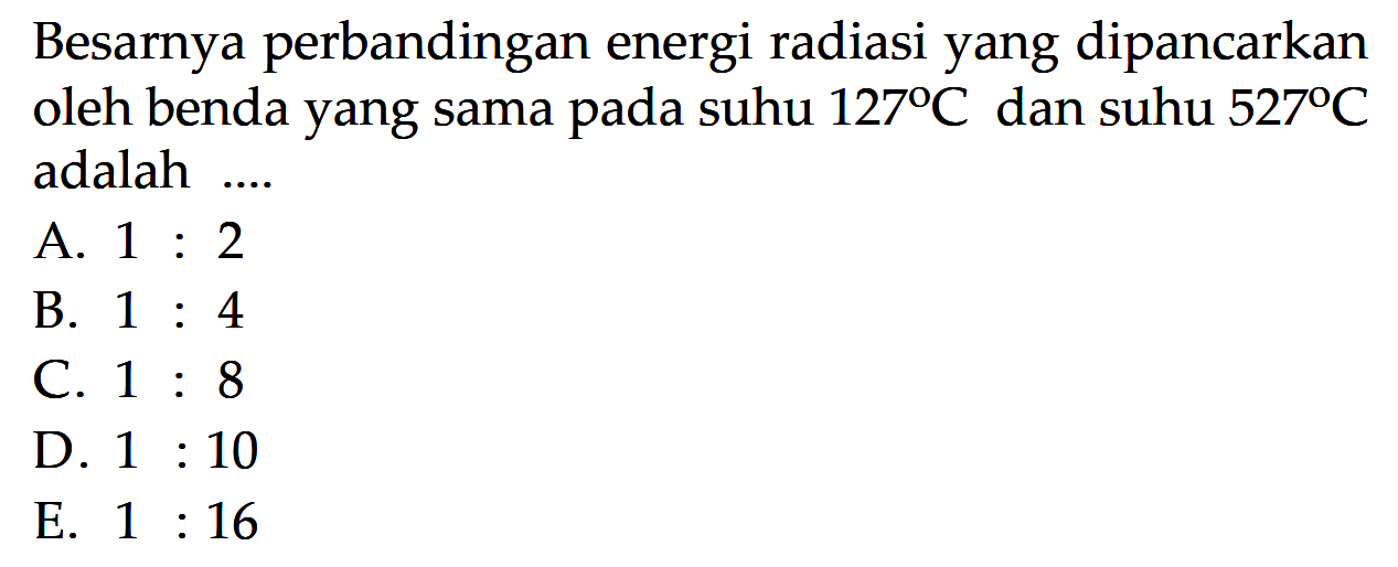 Besarnya perbandingan energi radiasi yang dipancarkan oleh benda yang sama pada suhu  127 C  dan suhu  527 C  adalah ....