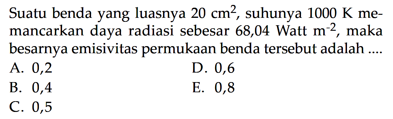 Suatu benda yang luasnya 20 cm^2, suhunya 1000 K memancarkan daya radiasi sebesar 68,04 Watt m^(-2), maka besarnya emisivitas permukaan benda tersebut adalah ....