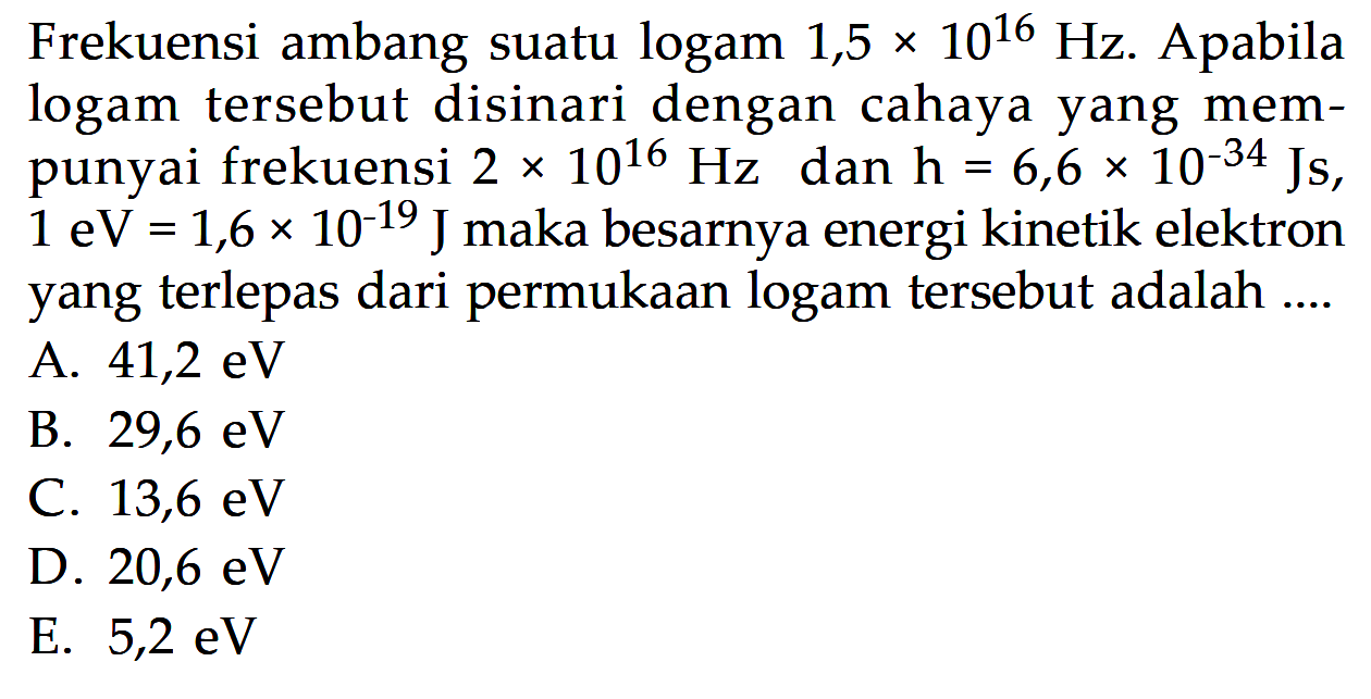 Frekuensi ambang suatu logam  1,5 x 10^16 Hz . Apabila logam tersebut disinari dengan cahaya yang mempunyai frekuensi  2 x 10^16 Hz  dan  h=6,6 x 10^-34 Js ,  1 eV=1,6 x 10^(-19) J  maka besarnya energi kinetik elektron yang terlepas dari permukaan logam tersebut adalah ....