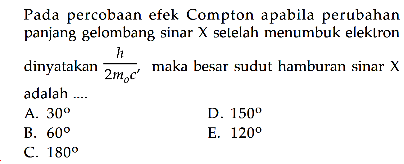 Pada percobaan efek Compton apabila perubahan panjang gelombang sinar X  setelah menumbuk elektron dinyatakan h/(2 m0 c')  maka besar sudut hamburan sinar X adalah ....