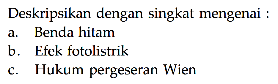 Deskripsikan dengan singkat mengenai :
a. Benda hitam
b. Efek fotolistrik
c. Hukum pergeseran Wien