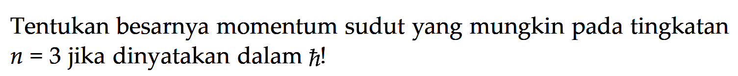 Tentukan besarnya momentum sudut yang mungkin pada tingkatan n=3 jika dinyatakan dalam h!