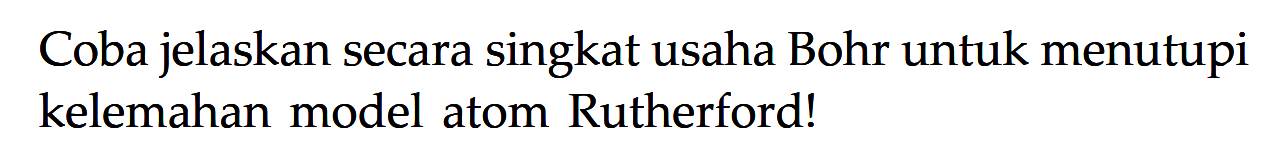 Coba jelaskan secara singkat usaha Bohr untuk menutupi kelemahan model atom Rutherford!