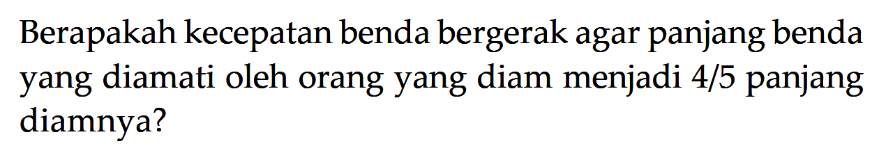 Berapakah kecepatan benda bergerak agar panjang benda yang diamati oleh orang yang diam menjadi 4/5 panjang diamnya?