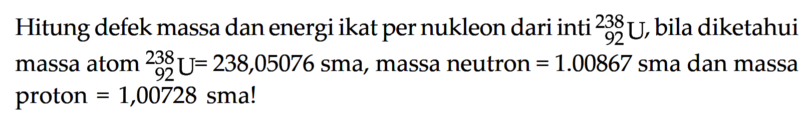 Hitung defek massa dan energi ikat per nukleon dari inti 238 92 U, bila diketahui massa atom 238 92 U= 238,05076 sma, massa neutron = 1.00867 sma dan massa proton =1,00728 sma!