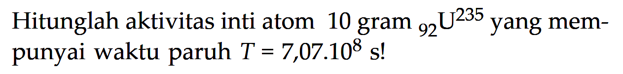 Hitunglah aktivitas inti atom 10 gram 235 92 U yang mempunyai waktu paruh T = 7,07 . 10^8 s!