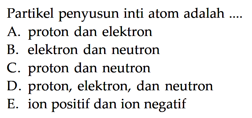 Partikel penyusun inti atom adalah .... A. proton dan elektron B. elektron dan neutron C. proton dan neutron D. proton, elektron, dan neutron E. ion positif dan ion negatif 