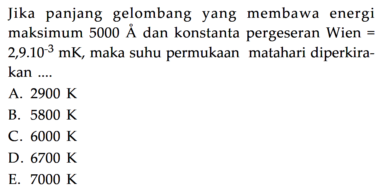 Jika panjang gelombang yang membawa energi maksimum 5000 A dan konstanta pergeseran Wien = 2,9 . 10^(-3) mK, maka suhu permukaan matahari diperkirakan ....