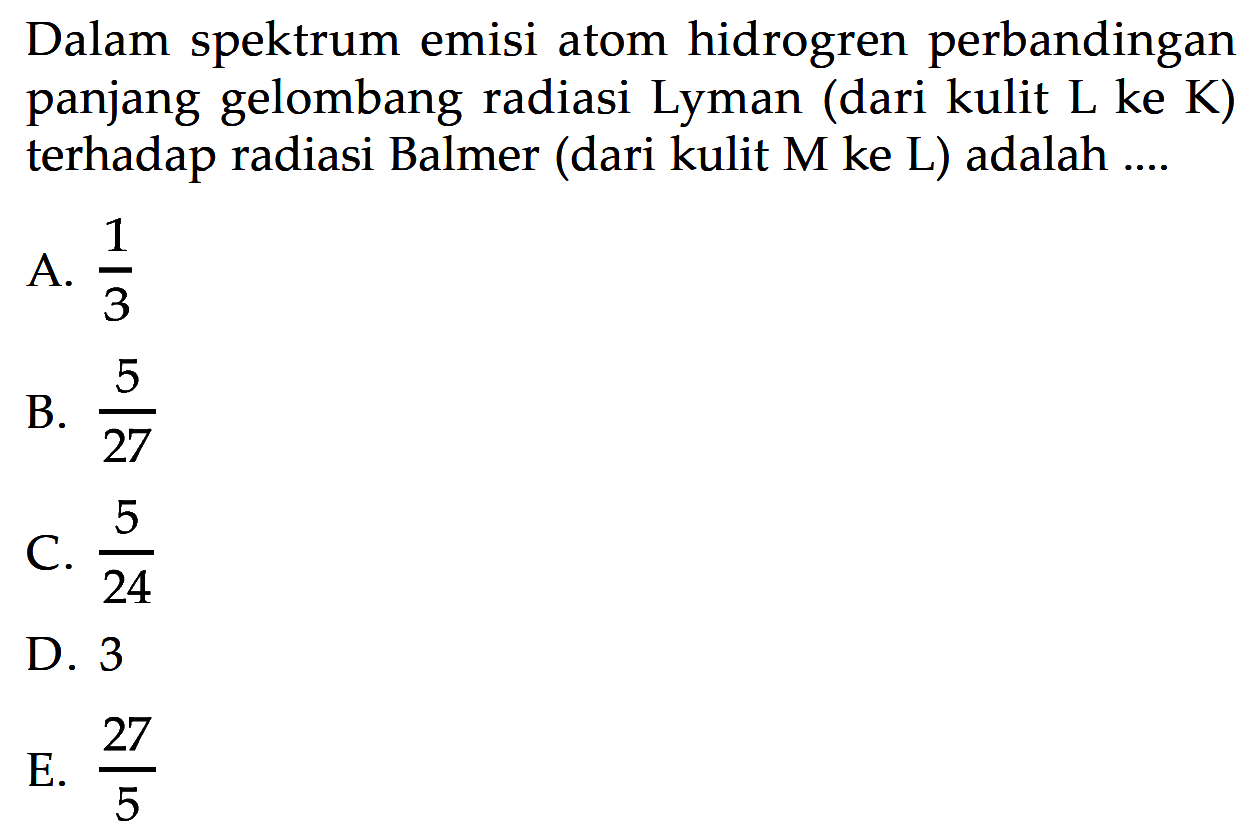 Dalam spektrum emisi atom hidrogren perbandingan panjang gelombang radiasi Lyman (dari kulit L ke K ) terhadap radiasi Balmer (dari kulit M ke L) adalah .... 