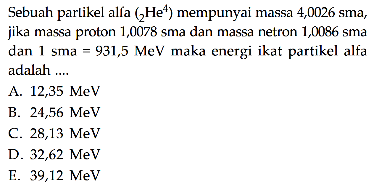 Sebuah partikel alfa (2He^4) mempunyai massa 4,0026 sma, jika massa proton 1,0078 sma dan massa netron 1,0086 sma dan 1 sma=931,5 MeV maka energi ikat partikel alfa adalah ...