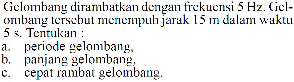 Gelombang dirambatkan dengan frekuensi 5 Hz. Gelombang tersebut menempuh jarak 15 m dalam waktu 5 s. Tentukan :a. periode gelombang,b. panjang gelombang,c. cepat rambat gelombang.