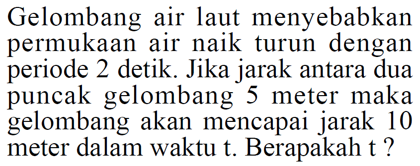 Gelombang air laut menyebabkan permukaan air naik turun dengan periode 2 detik. Jika jarak antara dua puncak gelombang 5 meter maka gelombang akan mencapai jarak 10 meter dalam waktu t. Berapakah t?