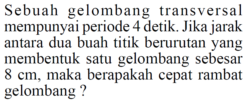 Sebuah gelombang transversal mempunyai periode 4 detik. Jika jarak antara dua buah titik berurutan yang membentuk satu gelombang sebesar  8 cm , maka berapakah cepat rambat gelombang? 