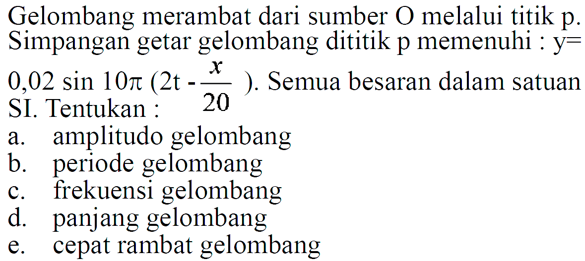 Gelombang merambat dari sumber O melalui titik p.Simpangan getar gelombang dititik p memenuhi :  y=0,02 sin 10 pi (2t-x/20). Semua besaran dalam satuan SI. Tentukan:a. amplitudo gelombangb. periode gelombangc. frekuensi gelombangd. panjang gelombange. cepat rambat gelombang