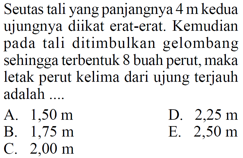 Seutas tali yang panjangnya 4 m kedua ujungnya diikat erat-erat. Kemudian pada tali ditimbulkan gelombang sehingga terbentuk 8 buah perut, maka letak perut kelima dari ujung terjauh adalah...