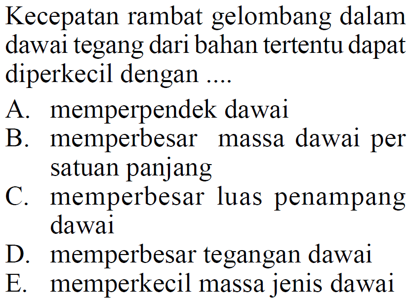 Kecepatan rambat gelombang dalam dawai tegang dari bahan tertentu dapat diperkecil dengan ....