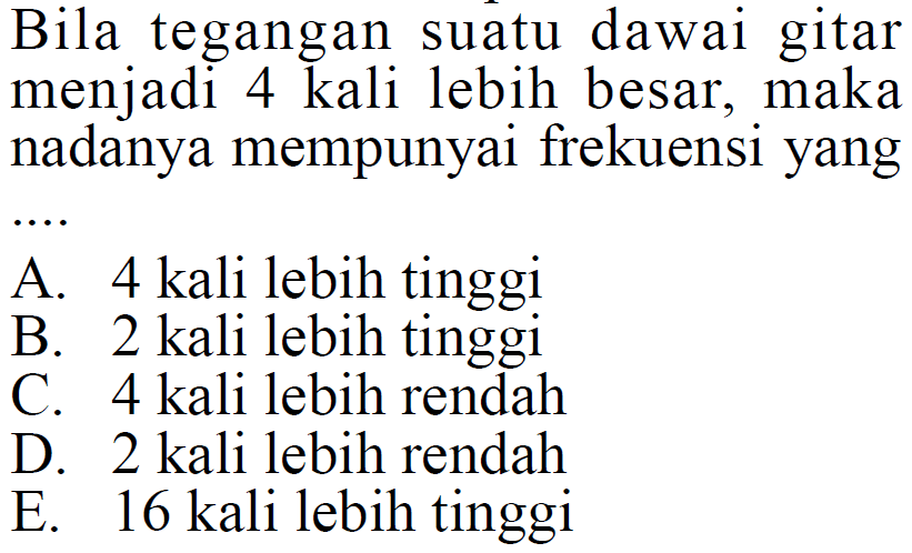 Bila tegangan suatu dawai gitar menjadi 4 kali lebih besar, maka nadanya mempunyai frekuensi yangA. 4 kali lebih tinggiB. 2 kali lebih tinggiC. 4 kali lebih rendahD. 2 kali lebih rendahE. 16 kali lebih tinggi