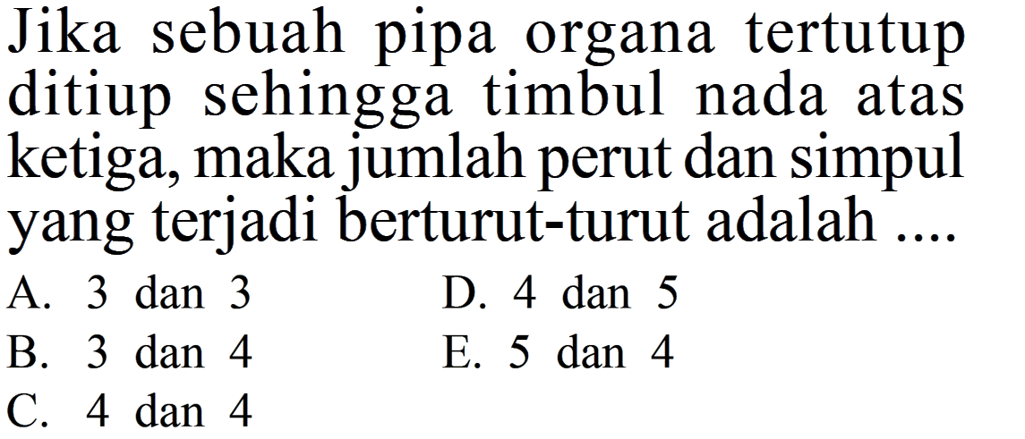 Jika sebuah pipa organa tertutup ditiup sehingga timbul nada atas ketiga, maka jumlah perut dan simpul yang terjadi berturut-turut adalah ....
