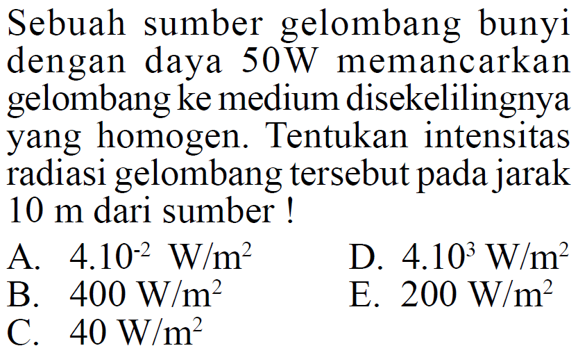 Sebuah sumber gelombang bunyi dengan daya 50 W memancarkan gelombang ke medium disekelilingnya yang homogen. Tentukan intensitas radiasi gelombang tersebut pada jarak 10 m dari sumber !