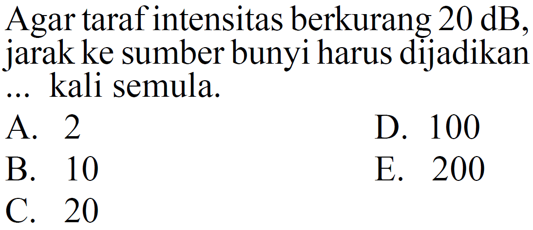 Agar  taraf intensitas berkurang  20 dB , jarak ke sumber bunyi harus dijadikan ... kali semula.