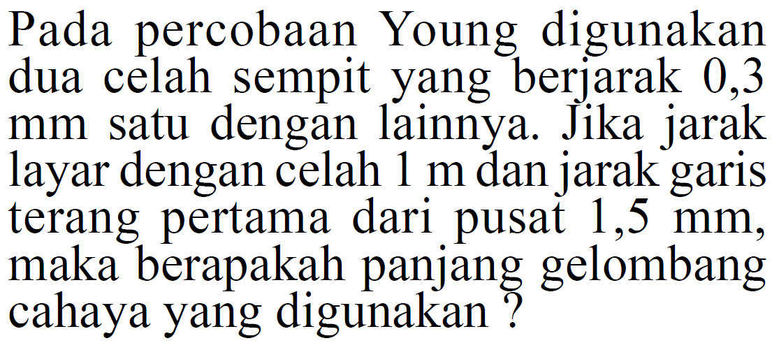 Pada percobaan Young digunakan dua celah sempit yang berjarak 0,3 mm satu dengan lainnya. Jika jarak layar dengan celah 1 m dan jarak garis terang pertama dari pusat 1,5 mm, maka berapakah panjang gelombang cahaya yang digunakan?