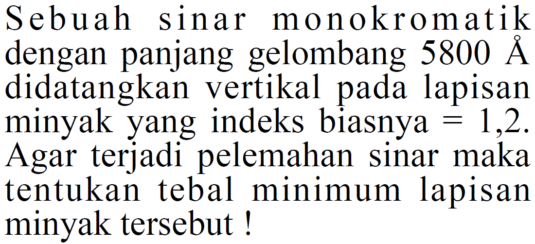 Sebuah sinar monokromatik dengan panjang gelombang 5800 A  didatangkan vertikal pada lapisan minyak yang indeks biasnya =1,2. Agar terjadi pelemahan sinar maka tentukan tebal minimum lapisan minyak tersebut!