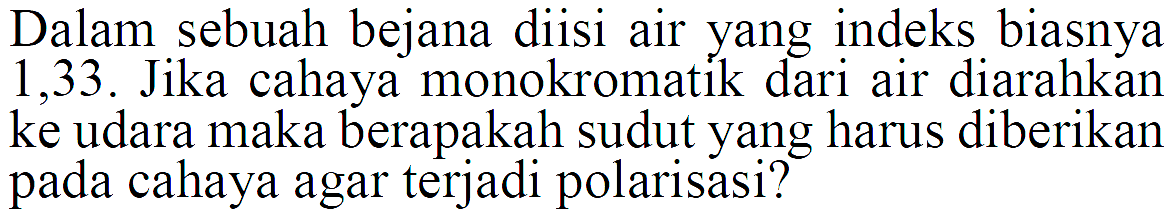 Dalam sebuah bejana diisi air yang indeks biasnya 1,33. Jika cahaya monokromatik dari air diarahkan ke udara maka berapakah sudut yang harus diberikan pada cahaya agar terjadi polarisasi?