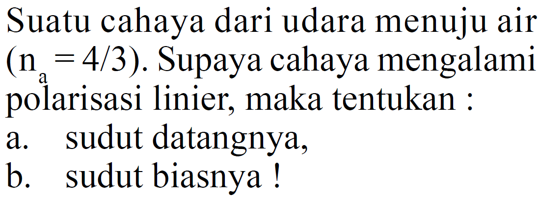 Suatu cahaya dari udara menuju air (na=4 / 3). Supaya cahaya mengalami polarisasi linier, maka tentukan :a. sudut datangnya,b. sudut biasnya!