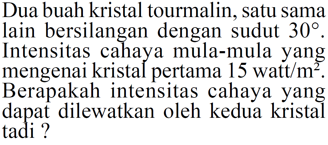 Dua buah kristal tourmalin, satu sama lain bersilangan dengan sudut  30. Intensitas cahaya mula-mula yang mengenai kristal pertama  15 watt/m^2. Berapakah intensitas cahaya yang dapat dilewatkan oleh kedua kristal tadi?