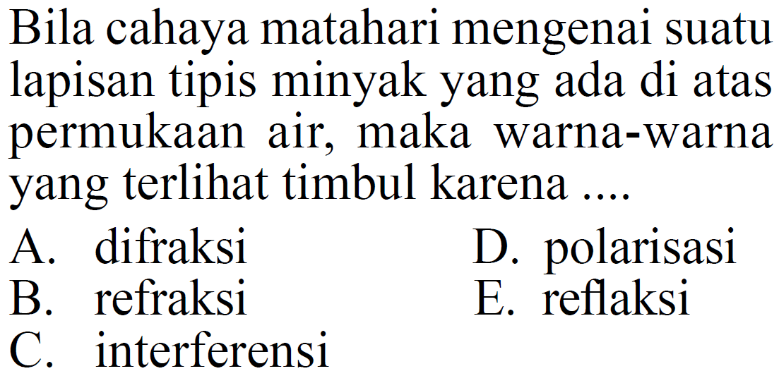 Bila cahaya matahari mengenai suatu lapisan tipis minyak yang ada di atas permukaan air, maka warna-warna yang terlihat timbul karena ....A. difraksiD. polarisasiB. refraksiE. reflaksiC. interferensi