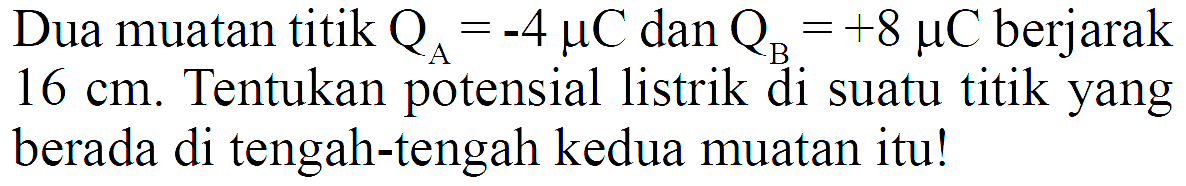 Dua muatan titik  QA=-4 muC  dan  QB=+8 muC  berjarak  16 cm . Tentukan potensial listrik di suatu titik yang berada di tengah-tengah kedua muatan itu!