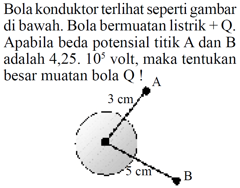 Bola konduktor terlihat seperti gambar di bawah. Bola bermuatan listrik + Q. Apabila beda potensial titik A dan B adalah 4,25. 10^5 volt, maka tentukan besar muatan bola Q !