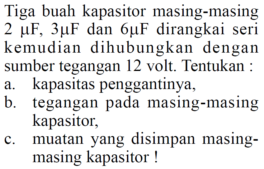 Tiga buah kapasitor masing-masing 2 mu F, 3 mu F dan 6 mu F dirangkai seri kemudian dihubungkan dengan sumber tegangan 12 volt: Tentukan a. kapasitas penggantinya, b. tegangan pada masing-masing kapasitor, C. muatan yang disimpan masing- masing kapasitor