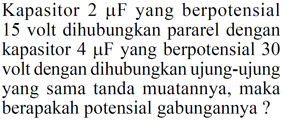 Kapasitor  2 muF  yang berpotensial 15 volt dihubungkan pararel dengan kapasitor  4 muF  yang berpotensial 30 volt dengan dihubungkan ujung-ujung yang sama tanda muatannya, maka berapakah potensial gabungannya ?