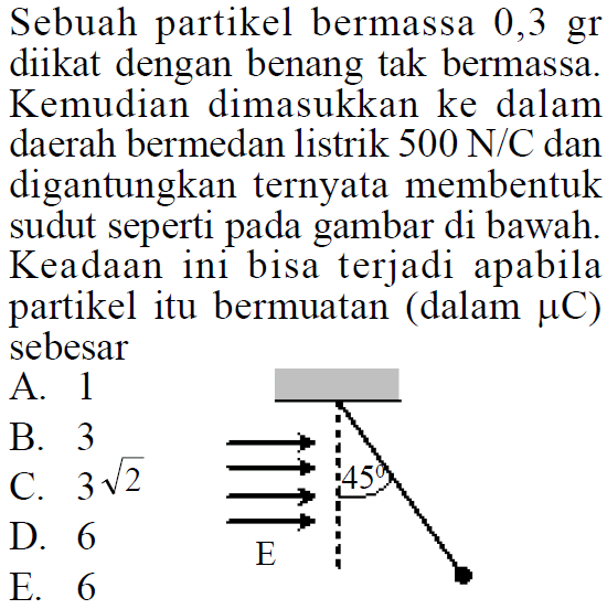 Sebuah partikel bermassa 0,3 gr diikat dengan benang tak bermassa. Kemudian dimasukkan ke dalam daerah bermedan listrik 500 N/C dan digantungkan ternyata membentuk sudut seperti gambar di bawah. Keadaan ini bisa terjadi apabila partikel itu bermuatan (dalam muC) sebesar E 45