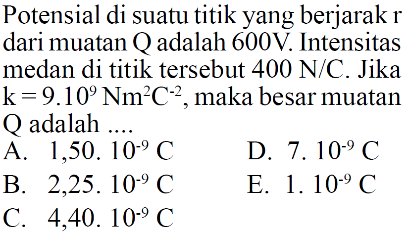 Potensial di suatu titik yang berjarak  r  dari muatan Q adalah 600V. Intensitas medan di titik tersebut  400 N/C . Jika  k=9.10^9 Nm^2 C^(-2) , maka besar muatan Q adalah ....