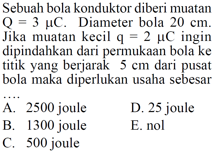 Sebuah bola konduktor diberi muatan Q = 3 muC Diameter bola 20 cm Jika muatan kecil q= 2 muC ingin dipindahkan dari permukaan bola ke titik yang berjarak 5 cm dari pusat bola maka diperlukan usaha sebesar