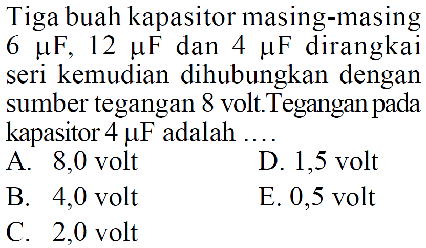 Tiga buah kapasitor masing-masing  6 muF, 12 muF  dan  4 muF  dirangkai seri kemudian dihubungkan dengan sumber tegangan 8 volt.Tegangan pada kapasitor  4 muF  adalah ...