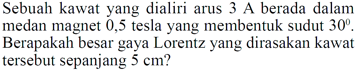 Sebuah kawat yang dialiri arus 3 A berada dalam medan magnet 0,5 tesla yang membentuk sudut  30. Berapakah besar gaya Lorentz yang dirasakan kawat tersebut sepanjang  5 cm  ?