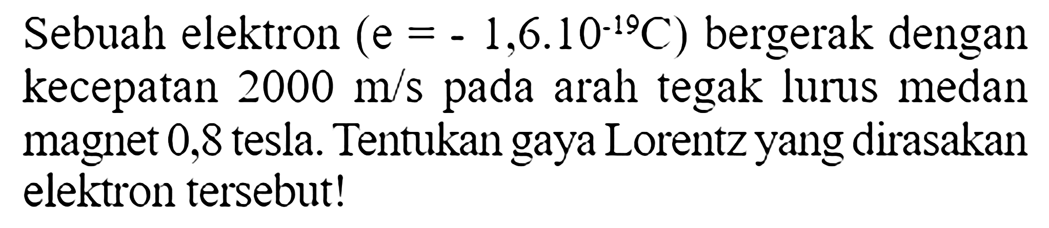 Sebuah elektron  (e=-1,6.10^(-19) C)  bergerak dengan kecepatan  2000 m/s  pada arah tegak lurus medan magnet 0,8 tesla. Tentukan gaya Lorentz yang dirasakan elektron tersebut!