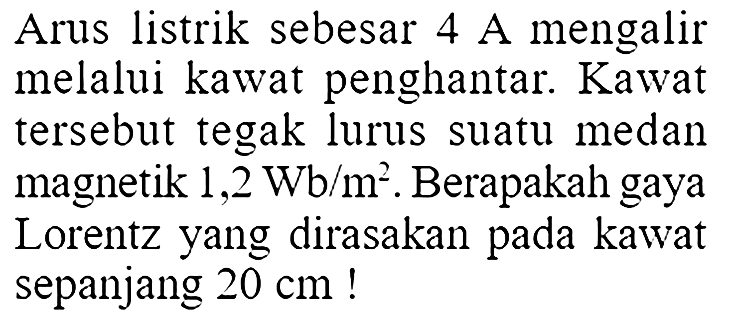 Arus listrik sebesar 4 A mengalir melalui kawat penghantar. Kawat tersebut tegak lurus suatu medan magnetik  1,2 Wb/m^2 . Berapakah gaya Lorentz yang dirasakan pada kawat sepanjang  20 cm  !